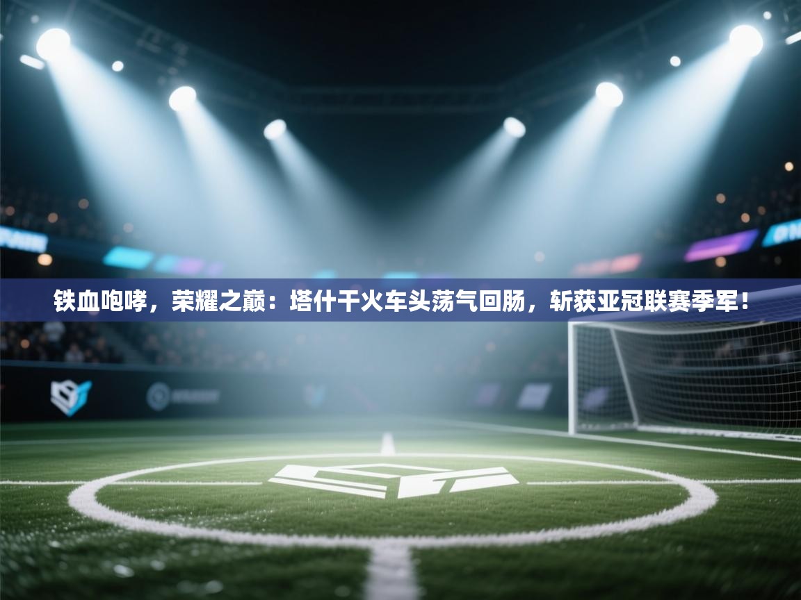 铁血咆哮，荣耀之巅：塔什干火车头荡气回肠，斩获亚冠联赛季军！