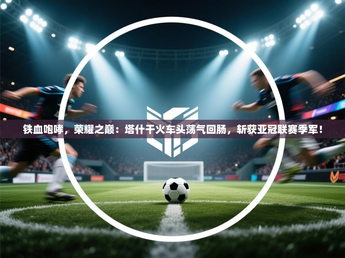 铁血咆哮，荣耀之巅：塔什干火车头荡气回肠，斩获亚冠联赛季军！  第2张