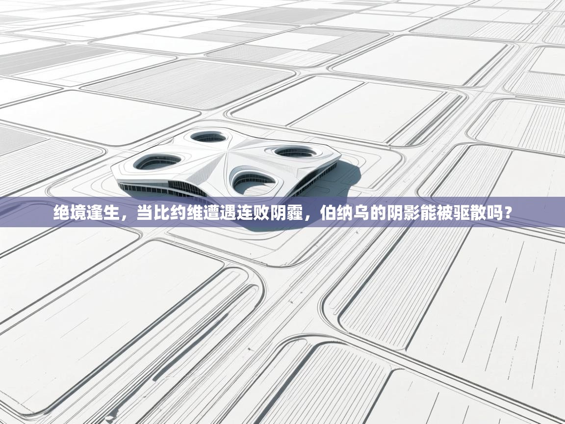 绝境逢生，当比约维遭遇连败阴霾，伯纳乌的阴影能被驱散吗？