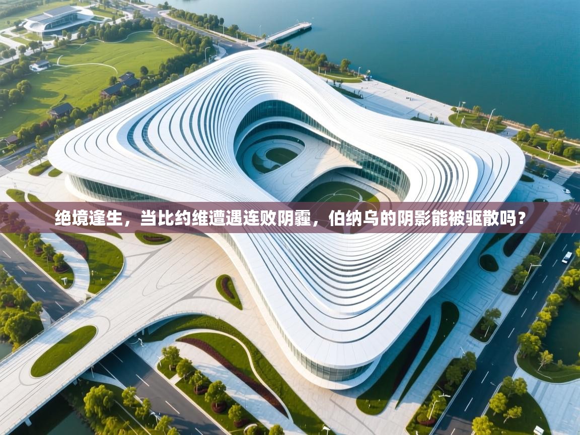 绝境逢生，当比约维遭遇连败阴霾，伯纳乌的阴影能被驱散吗？