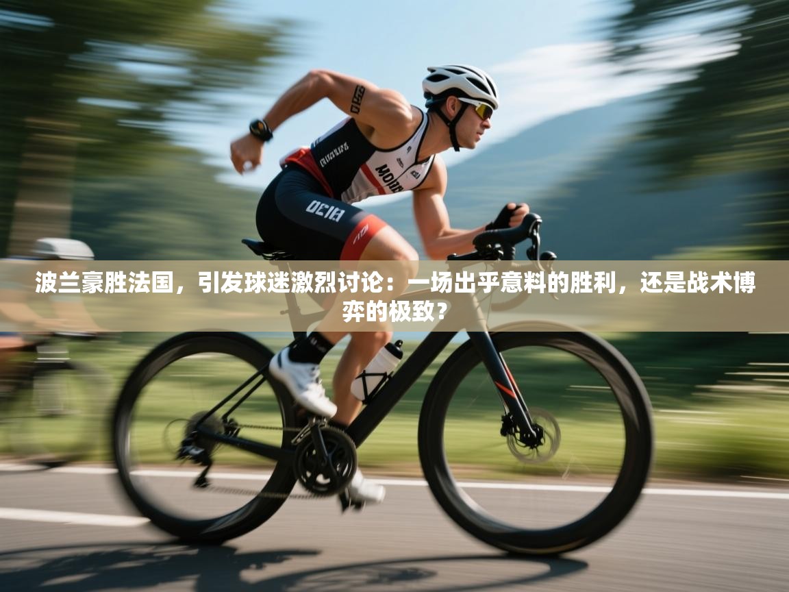 波兰豪胜法国，引发球迷激烈讨论：一场出乎意料的胜利，还是战术博弈的极致？