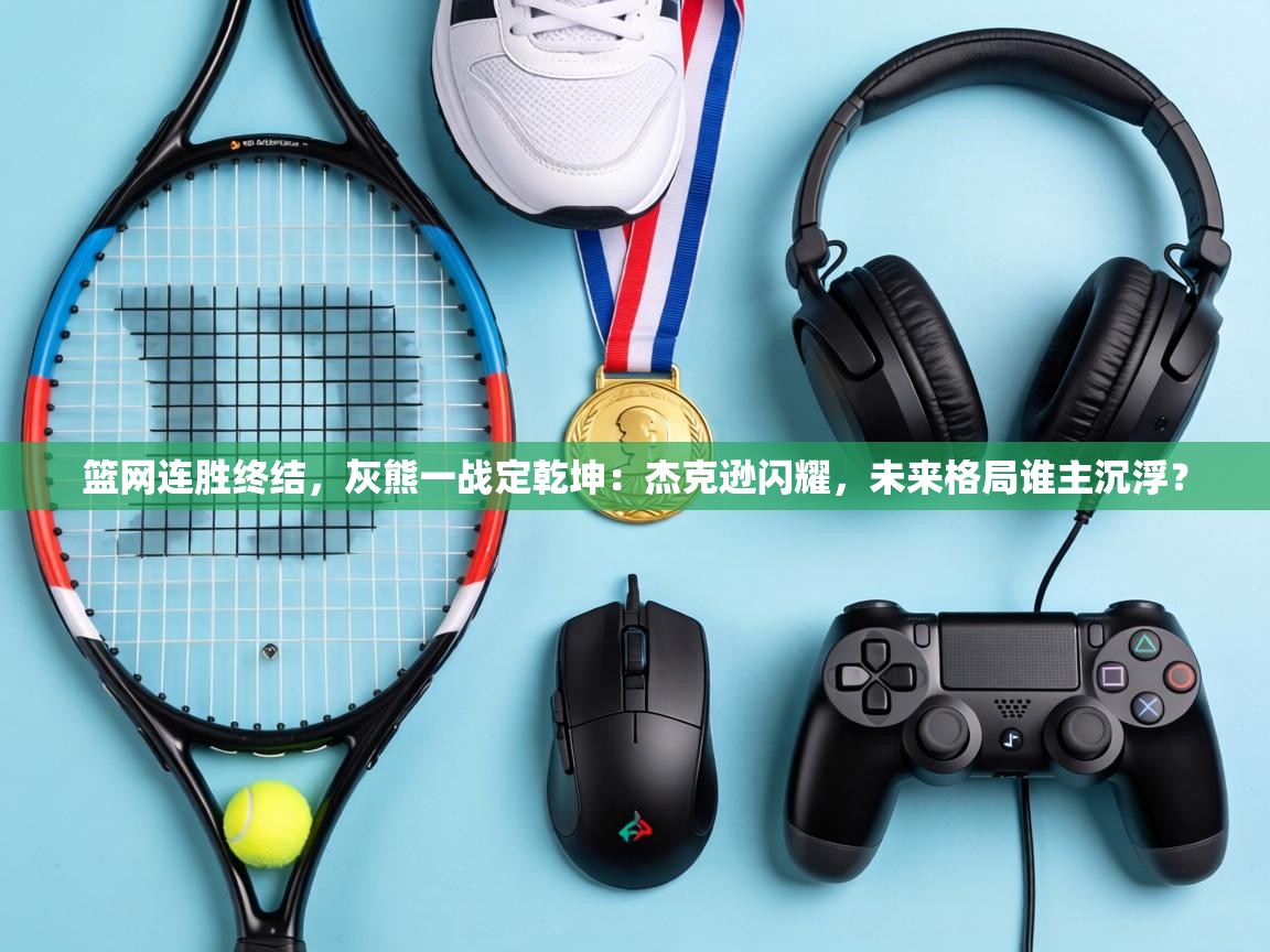 篮网连胜终结，灰熊一战定乾坤：杰克逊闪耀，未来格局谁主沉浮？