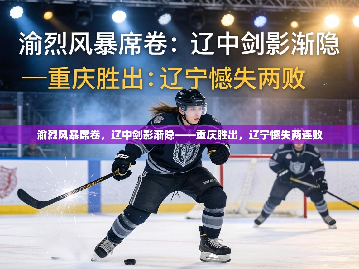 渝烈风暴席卷，辽中剑影渐隐——重庆胜出，辽宁憾失两连败